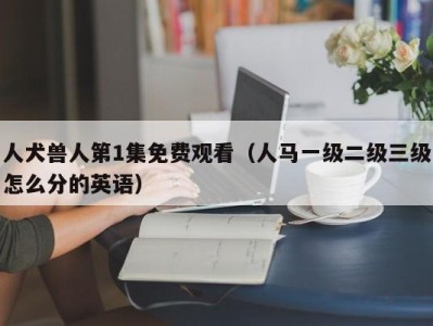 人犬兽人第1集免费观看（人马一级二级三级怎么分的英语）