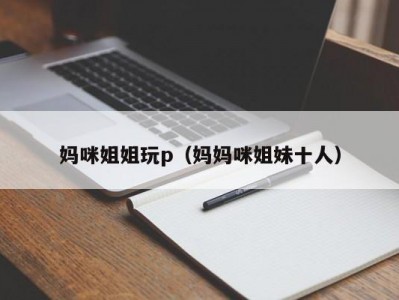 妈咪姐姐玩p（妈妈咪姐妹十人）