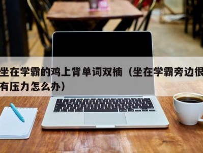 坐在学霸的鸡上背单词双楠（坐在学霸旁边很有压力怎么办）