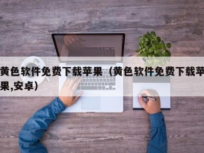 黄色软件免费下载苹果（黄色软件免费下载苹果,安卓）