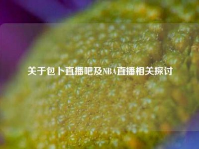 关于包卜直播吧及NBA直播相关探讨