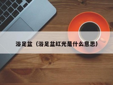 浴足盆（浴足盆红光是什么意思）