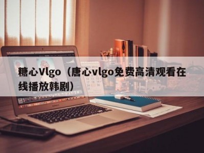 糖心Vlgo（唐心vlgo免费高清观看在线播放韩剧）