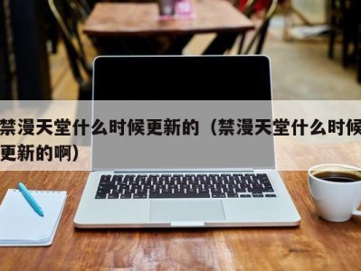 禁漫天堂什么时候更新的（禁漫天堂什么时候更新的啊）