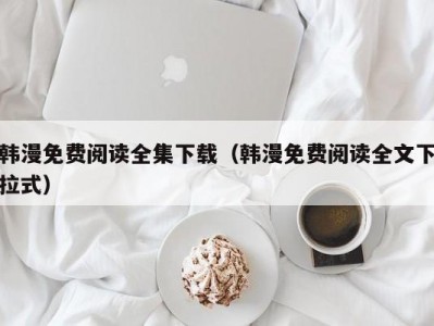 韩漫免费阅读全集下载（韩漫免费阅读全文下拉式）