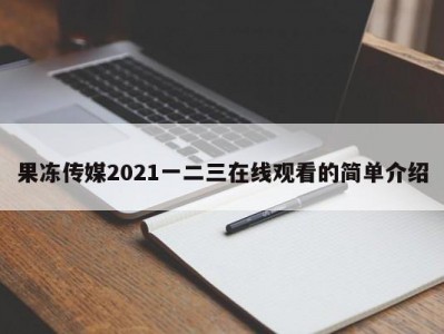 果冻传媒2021一二三在线观看的简单介绍