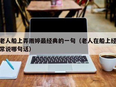 老人船上弄雨婷最经典的一句（老人在船上经常说哪句话）