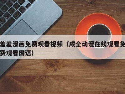 羞羞漫画免费观看视频（成全动漫在线观看免费观看国语）