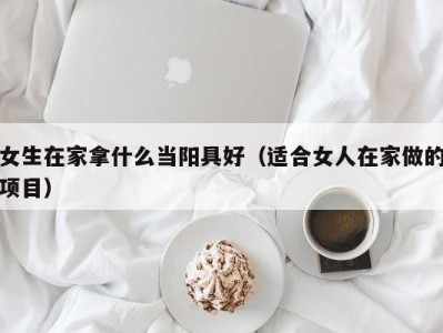 女生在家拿什么当阳具好（适合女人在家做的项目）