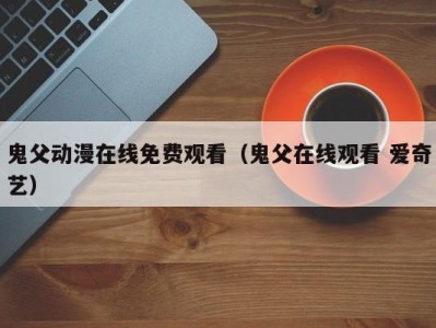 鬼父动漫在线免费观看（鬼父在线观看 爱奇艺）