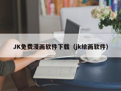 JK免费漫画软件下载（jk绘画软件）