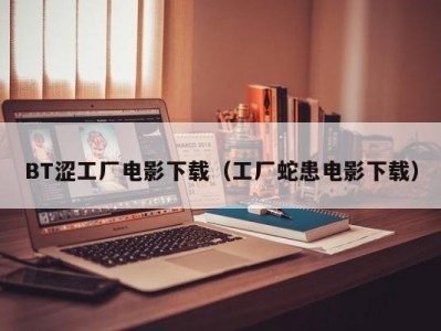 BT涩工厂电影下载（工厂蛇患电影下载）