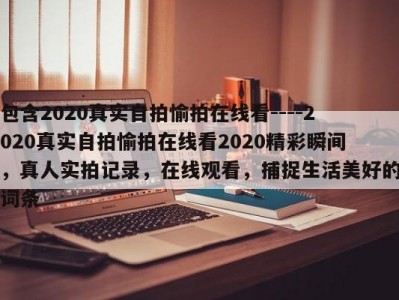 包含2020真实自拍愉拍在线看----2020真实自拍愉拍在线看2020精彩瞬间，真人实拍记录，在线观看，捕捉生活美好的词条