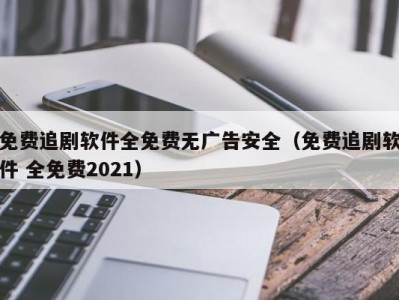 免费追剧软件全免费无广告安全（免费追剧软件 全免费2021）