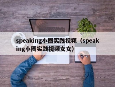 speaking小圈实践视频（speaking小圈实践视频女女）