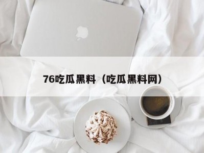 76吃瓜黑料（吃瓜黑料网）