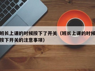 班长上课的时候按下了开关（班长上课的时候按下开关的注意事项）