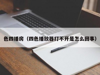 色四播房（四色播放器打不开是怎么回事）