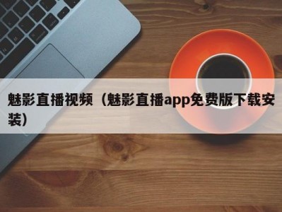 魅影直播视频（魅影直播app免费版下载安装）