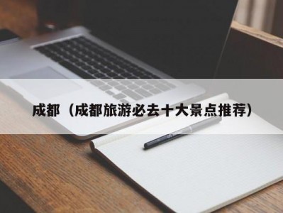 成都（成都旅游必去十大景点推荐）