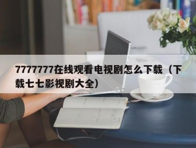 7777777在线观看电视剧怎么下载（下载七七影视剧大全）