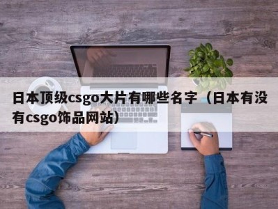 日本顶级csgo大片有哪些名字（日本有没有csgo饰品网站）