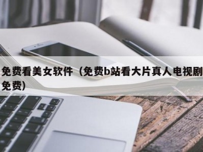 免费看美女软件（免费b站看大片真人电视剧免费）
