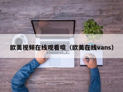 欧美视频在线观看喷（欧美在线vans）