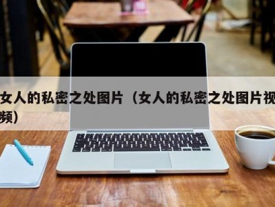 女人的私密之处图片（女人的私密之处图片视频）