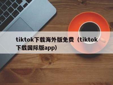 tiktok下载海外版免费（tiktok下载国际版app）