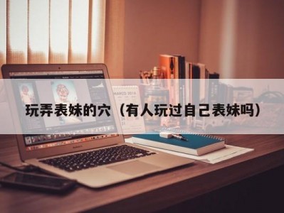 玩弄表妹的穴（有人玩过自己表妹吗）