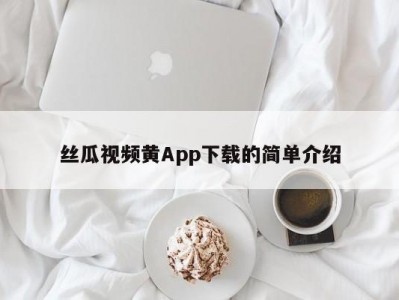 丝瓜视频黄App下载的简单介绍