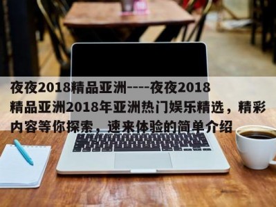 夜夜2018精品亚洲----夜夜2018精品亚洲2018年亚洲热门娱乐精选，精彩内容等你探索，速来体验的简单介绍