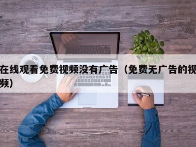 在线观看免费视频没有广告（免费无广告的视频）