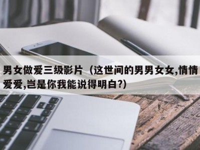 男女做爱三级影片（这世间的男男女女,情情爱爱,岂是你我能说得明白?）