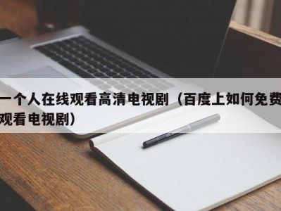 一个人在线观看高清电视剧（百度上如何免费观看电视剧）