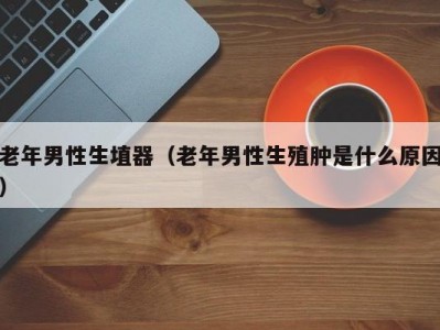 老年男性生埴器（老年男性生殖肿是什么原因）