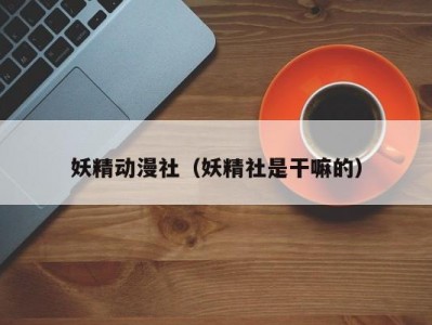 妖精动漫社（妖精社是干嘛的）