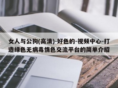 女人与公狗(高清)-好色的-视频中心-打造绿色无病毒情色交流平台的简单介绍