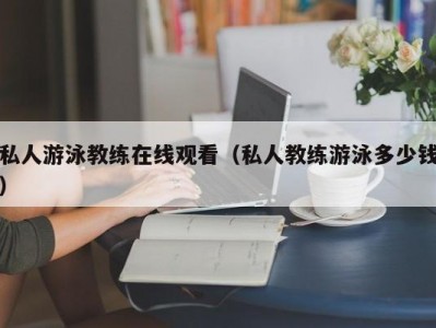 私人游泳教练在线观看（私人教练游泳多少钱）