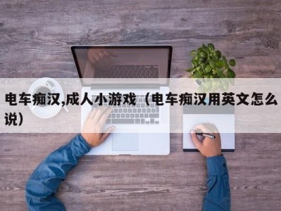 电车痴汉,成人小游戏（电车痴汉用英文怎么说）