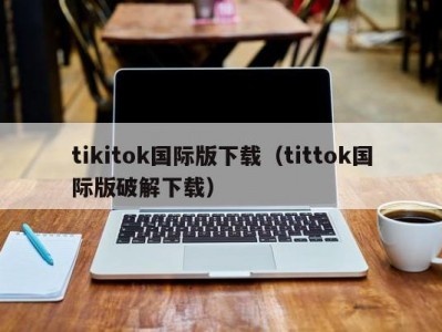 tikitok国际版下载（tittok国际版破解下载）