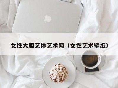女性大胆艺体艺术网（女性艺术壁纸）