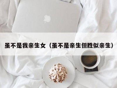 虽不是我亲生女（虽不是亲生但胜似亲生）