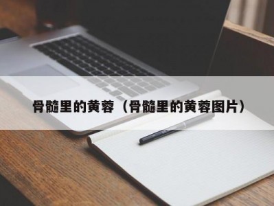骨髓里的黄蓉（骨髓里的黄蓉图片）