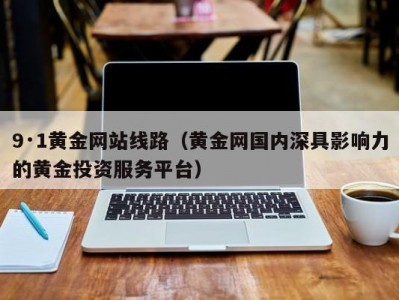 9·1黄金网站线路（黄金网国内深具影响力的黄金投资服务平台）