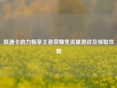 联通卡助力畅享王者荣耀免流量激战及领取攻略
