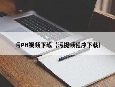 污PH视频下载（污视频程序下载）
