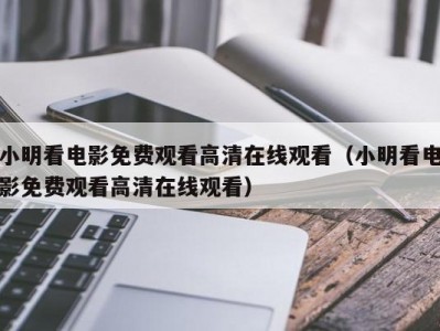 小明看电影免费观看高清在线观看（小明看电影免费观看高清在线观看）