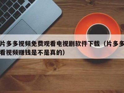 片多多视频免费观看电视剧软件下载（片多多看视频赚钱是不是真的）